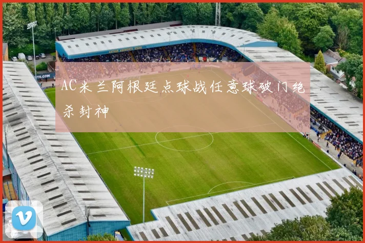 AC米兰阿根廷点球战任意球破门绝杀封神