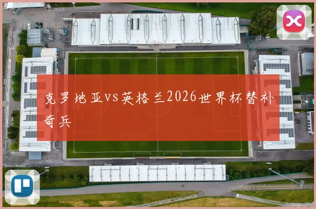 克罗地亚vs英格兰2026世界杯替补奇兵