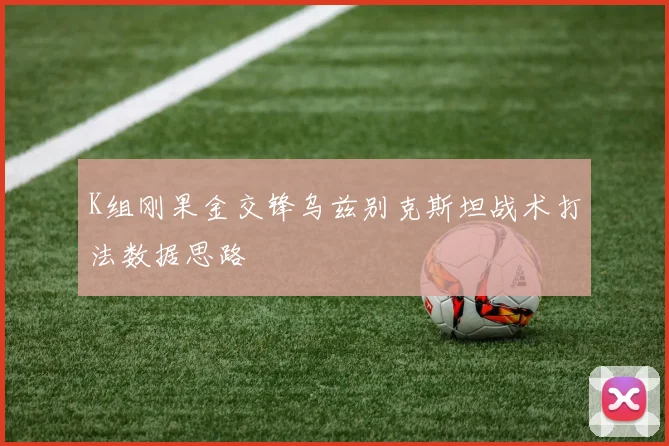 K组刚果金交锋乌兹别克斯坦战术打法数据思路
