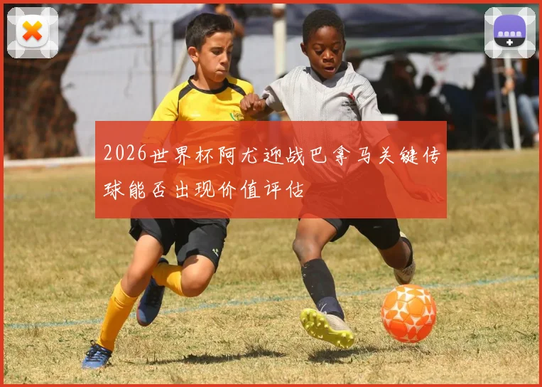 2026世界杯阿尤迎战巴拿马关键传球能否出现价值评估