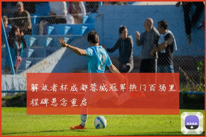 解放者杯成都蓉城冠军热门百场里程碑悬念重启