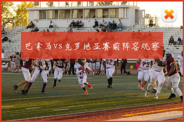 巴拿马vs克罗地亚赛前阵容观察