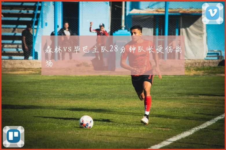 森林vs毕巴主队28分钟队长受伤离场