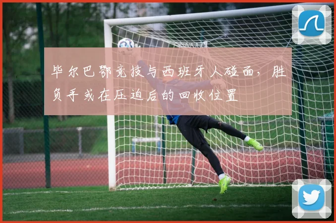 毕尔巴鄂竞技与西班牙人碰面，胜负手或在压迫后的回收位置