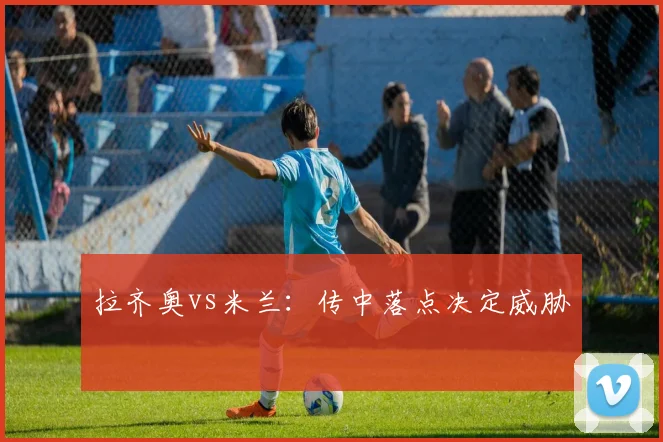 拉齐奥vs米兰：传中落点决定威胁