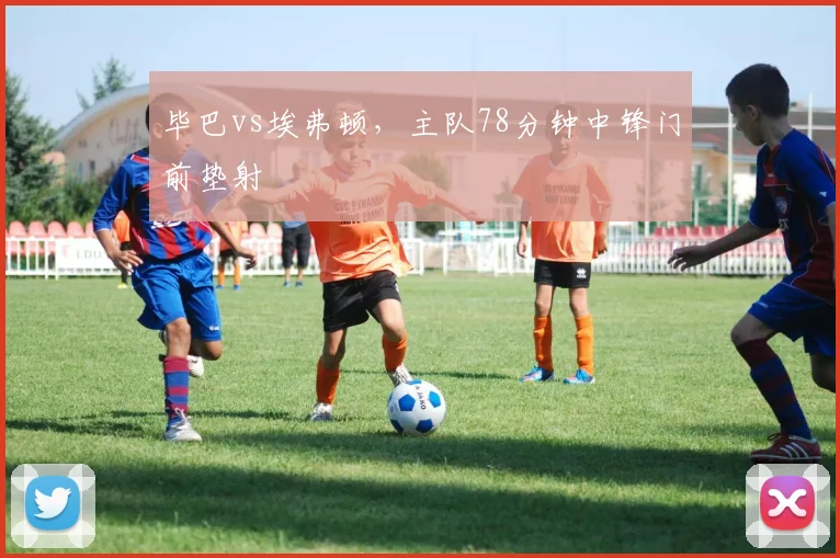 毕巴vs埃弗顿,主队78分钟中锋门前垫射