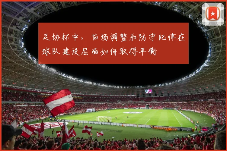 足协杯中，临场调整和防守纪律在球队建设层面如何取得平衡