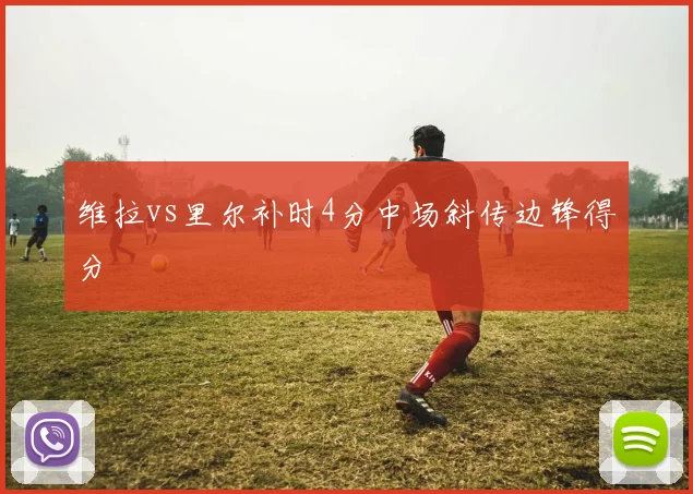 维拉vs里尔补时4分中场斜传边锋得分