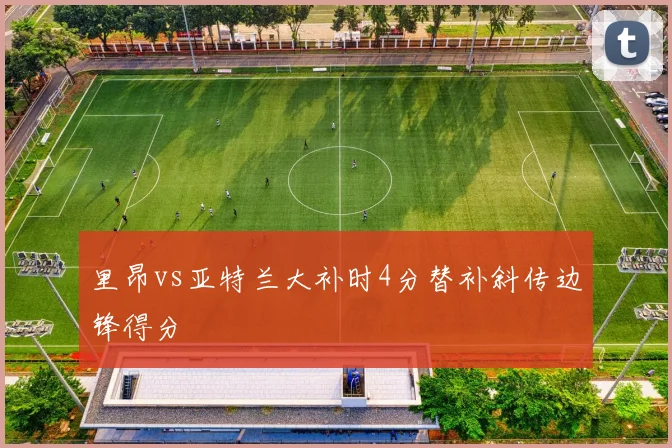 里昂vs亚特兰大补时4分替补斜传边锋得分